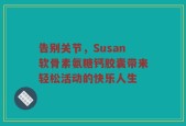 告别关节，Susan软骨素氨糖钙胶囊带来轻松活动的快乐人生