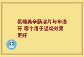 氨糖美辛肠溶片与布洛芬 哪个用于退烧效果更好