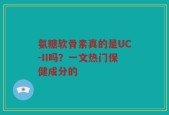 氨糖软骨素真的是UC-II吗？一文热门保健成分的