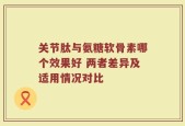 关节肽与氨糖软骨素哪个效果好 两者差异及适用情况对比