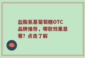 盐酸氨基葡萄糖OTC品牌推荐，哪款效果显著？点击了解