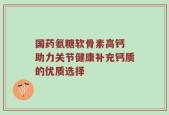 国药氨糖软骨素高钙 助力关节健康补充钙质的优质选择
