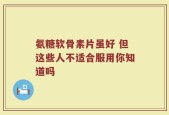 氨糖软骨素片虽好 但这些人不适合服用你知道吗