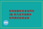 安琪氨糖软骨素加钙片3瓶 助力关节健康补充钙质的优质选择