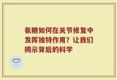 氨糖如何在关节修复中发挥独特作用？让我们揭示背后的科学