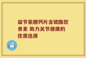 益节氨糖钙片含硫酸软骨素 助力关节健康的优质选择