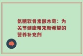 氨糖软骨素额木奇：为关节健康带来新希望的营养补充剂