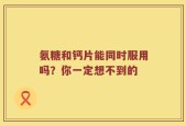 氨糖和钙片能同时服用吗？你一定想不到的