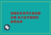 氨糖软骨素钙片鑫倍健无糖 助力关节健康的理想选择