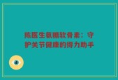陈医生氨糖软骨素：守护关节健康的得力助手