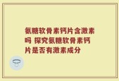 氨糖软骨素钙片含激素吗 探究氨糖软骨素钙片是否有激素成分