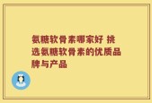 氨糖软骨素哪家好 挑选氨糖软骨素的优质品牌与产品
