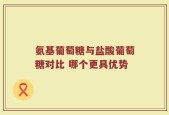 氨基葡萄糖与盐酸葡萄糖对比 哪个更具优势