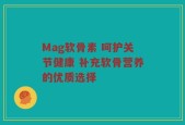 Mag软骨素 呵护关节健康 补充软骨营养的优质选择