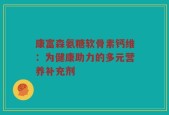 康富森氨糖软骨素钙维：为健康助力的多元营养补充剂