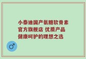 小泰迪国产氨糖软骨素官方旗舰店 优质产品健康呵护的理想之选