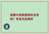 氨糖与骨胶原同吃会怎样？专家为你揭开