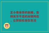 王小骞亲荐的氨糖，告别关节不适的关键所在，让你轻松自在生活