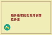 断骨患者能否食用氨糖软骨素