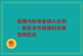 氨糖与软骨素摄入比例：探索关节健康的关键营养配比