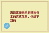 海清直播揭晓氨糖软骨素的真实效果，你想不到的