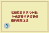 氨糖软骨素钙片64粒 补充营养呵护关节健康的理想之选