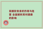 氨糖软骨素的作用与危害 全面解析其对健康的影响