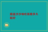 膝盖沙沙响吃氨糖多久能好