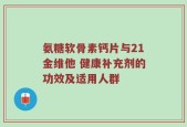 氨糖软骨素钙片与21金维他 健康补充剂的功效及适用人群