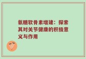 氨糖软骨素增建：探索其对关节健康的积极意义与作用