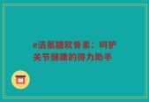 e洁氨糖软骨素：呵护关节健康的得力助手