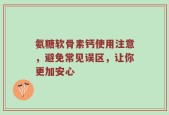 氨糖软骨素钙使用注意，避免常见误区，让你更加安心