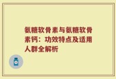 氨糖软骨素与氨糖软骨素钙：功效特点及适用人群全解析