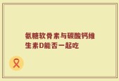 氨糖软骨素与碳酸钙维生素D能否一起吃