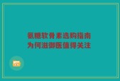 氨糖软骨素选购指南 为何滋御医值得关注