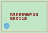 硫酸氨基葡萄糖与强骨胶囊能否合用