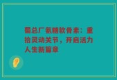 蜀总厂氨糖软骨素：重拾灵动关节，开启活力人生新篇章