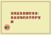 深海鲨鱼氨糖软骨素：来自深海的关节养护宝藏