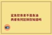 鲨鱼软骨素不是鱼油 两者有何区别你知道吗