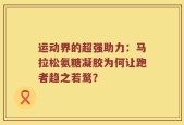 运动界的超强助力：马拉松氨糖凝胶为何让跑者趋之若鹜？