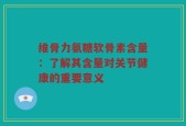 维骨力氨糖软骨素含量：了解其含量对关节健康的重要意义