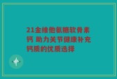 21金维他氨糖软骨素钙 助力关节健康补充钙质的优质选择