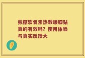 氨糖软骨素热敷暖膝贴真的有效吗？使用体验与真实反馈大