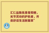 汇仁盐酸氨基葡萄糖，关节灵动的护航者，开启舒适生活新篇章”