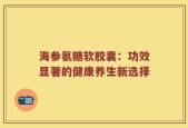 海参氨糖软胶囊：功效显著的健康养生新选择