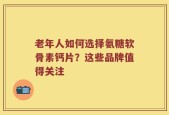 老年人如何选择氨糖软骨素钙片？这些品牌值得关注