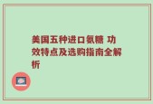 美国五种进口氨糖 功效特点及选购指南全解析