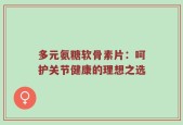 多元氨糖软骨素片：呵护关节健康的理想之选