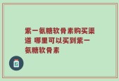 紫一氨糖软骨素购买渠道 哪里可以买到紫一氨糖软骨素