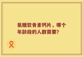 氨糖软骨素钙片，哪个年龄段的人群需要？